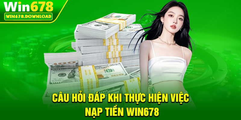 Nạp Tiền Win678 – Giao Dịch Linh Hoạt, Hoàn Toàn Bảo Mật 3 Cau hoi dap khi thuc hien viec nap tien Win678